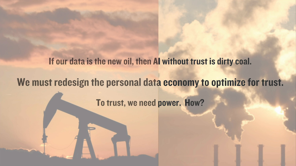 If our data is the new oil, then AI without trust is dirty coal. We must redesign the personal data economy to optimize for trust. To trust, we need power. How?