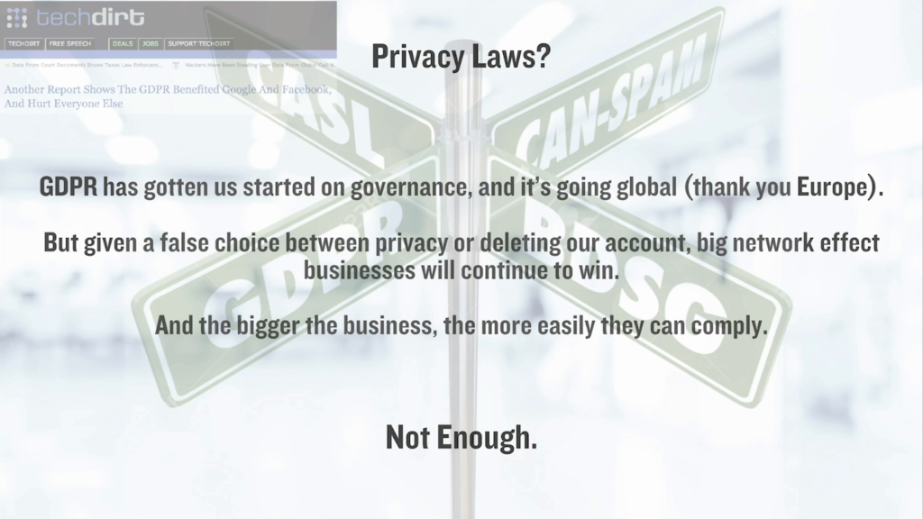 Privacy laws? GDPR has gotten us started on governance, and it's going global (thank you Europe). But given a false choice between privacy or deleting our account, big network effect businesses will continue to win. And the bigger the business, the more easily they can comply. Not enough.