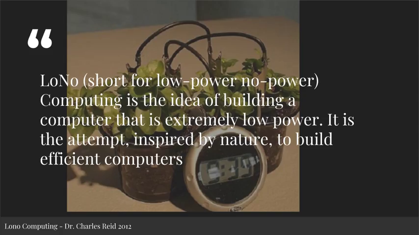 Dr. Charles Reid: LoNo (short for low-power no-power) Computing is the idea of building a computer that is extremely low power. It is the attempt, inspired by nature, to build efficient computers.