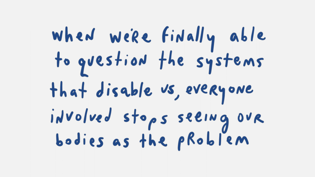 When we're finally able to question the systems that disable us, everyone involved stops seeing out bodies as the problem.