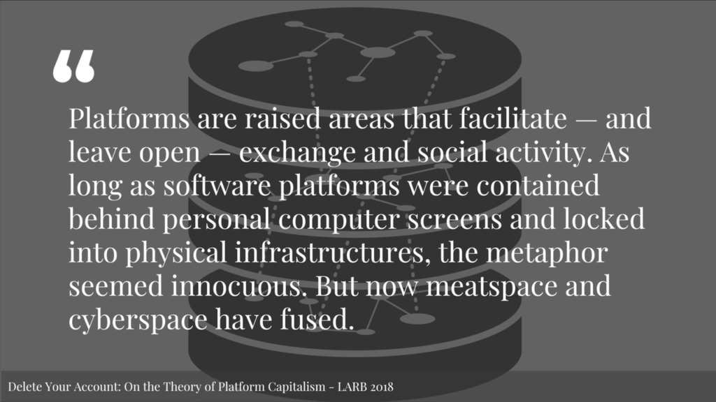 Platforms are raised areas that facilitate — and leave open — exchange and social activity. As long as software platforms were contained behind personal computer screens and locked into physical infrastructures, the metaphor seemed innocuous. But now meatspace and cyberspace have fused.