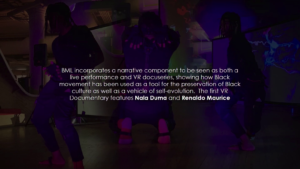 BML incorporates a narrative component to be seen as both a live performance and VR docuseries, showing how Black movement has been used as a tool for the preservation of Black culture as well as a vehicle of self-evolution. The first VR Documentary features Nala Duma and Renaldo Maurice.
