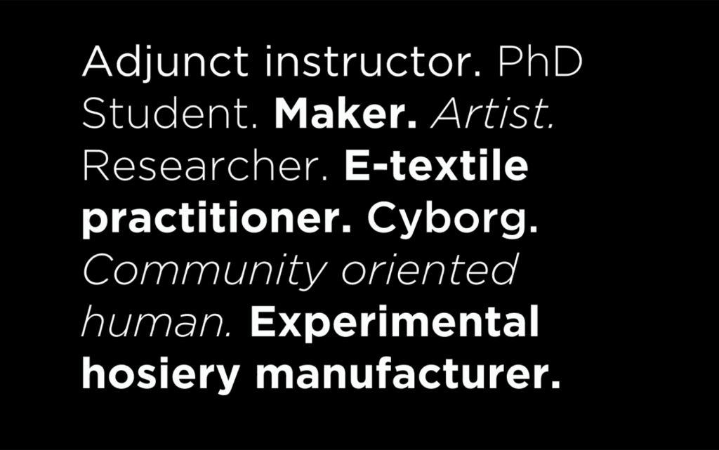 Ajunct instructor. PhD Student. Maker. Artist. Researcher. E-textile practitioner. Cyborg. Community oriented human. Experimental hosiery manufacturer.