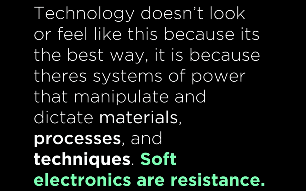 Technology doesn't look or feel like this because it's the best way, it is because there's systems of power that manipulate and dictate material, processes, and techniques. Soft electronics are resistance.