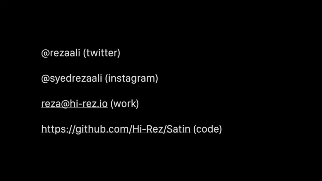 @rezaali (twitter), @syedrezaali (instagram), reza@hi-rez.io (work), https://github.com/hi-Rez/Satin (code)